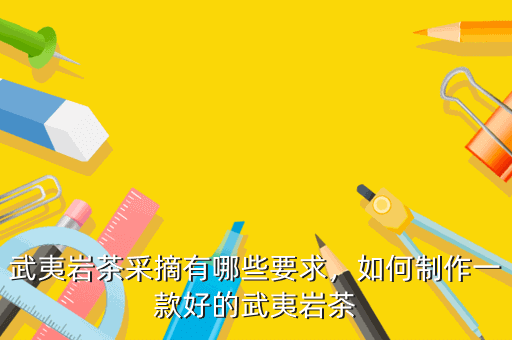 武夷巖茶采摘有哪些要求，如何制作一款好的武夷巖茶