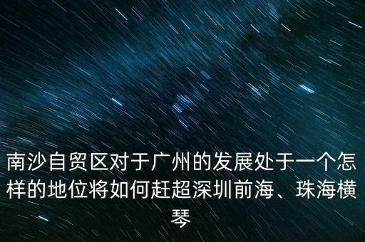 南沙自貿(mào)區(qū)對于廣州的發(fā)展處于一個怎樣的地位將如何趕超深圳前海、珠海橫琴