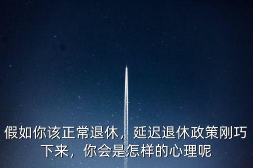 假如你該正常退休，延遲退休政策剛巧下來，你會(huì)是怎樣的心理呢