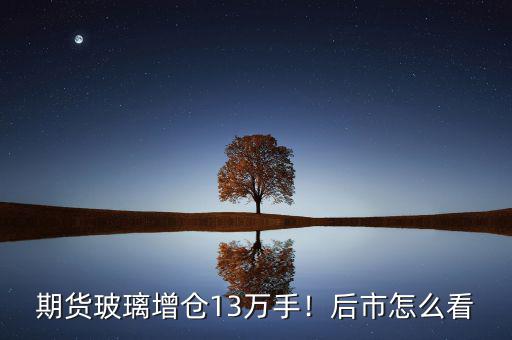 期貨玻璃增倉(cāng)13萬(wàn)手！后市怎么看