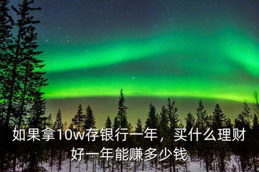 如果拿10w存銀行一年，買什么理財好一年能賺多少錢