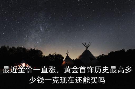 最近金價一直漲，黃金首飾歷史最高多少錢一克現(xiàn)在還能買嗎