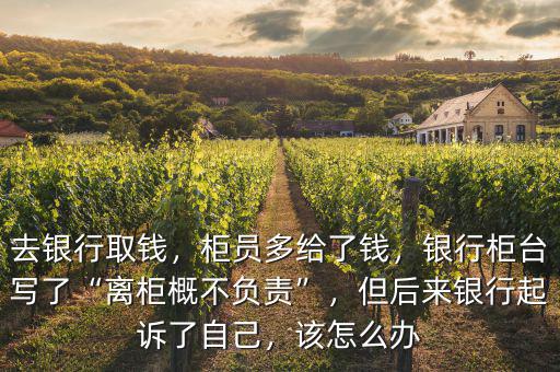 去銀行取錢，柜員多給了錢，銀行柜臺寫了“離柜概不負(fù)責(zé)”，但后來銀行起訴了自己，該怎么辦