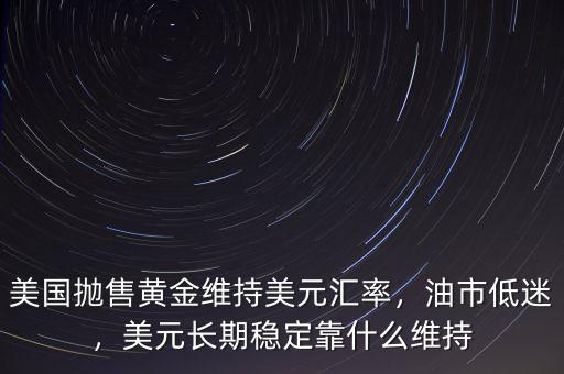 美國拋售黃金維持美元匯率，油市低迷，美元長期穩(wěn)定靠什么維持