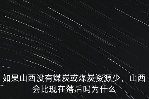 如果山西沒有煤炭或煤炭資源少，山西會(huì)比現(xiàn)在落后嗎為什么