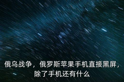 俄烏戰(zhàn)爭，俄羅斯蘋果手機(jī)直接黑屏，除了手機(jī)還有什么