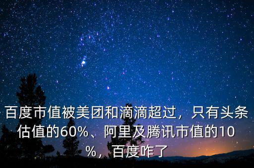 百度市值被美團(tuán)和滴滴超過，只有頭條估值的60%、阿里及騰訊市值的10%，百度咋了