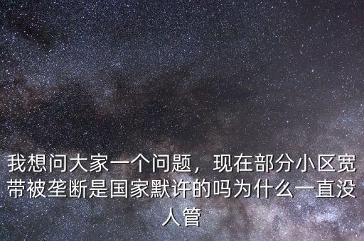 我想問大家一個(gè)問題，現(xiàn)在部分小區(qū)寬帶被壟斷是國家默許的嗎為什么一直沒人管