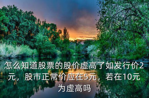 怎么知道股票的股價(jià)虛高了如發(fā)行價(jià)2元，股市正常價(jià)應(yīng)在5元，若在10元為虛高嗎