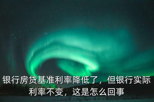 銀行房貸基準利率降低了，但銀行實際利率不變，這是怎么回事