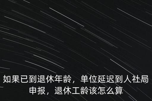如果已到退休年齡，單位延遲到人社局申報(bào)，退休工齡該怎么算