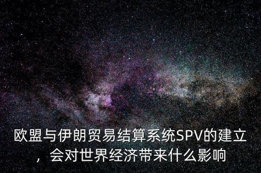 歐盟與伊朗貿(mào)易結(jié)算系統(tǒng)SPV的建立，會對世界經(jīng)濟(jì)帶來什么影響