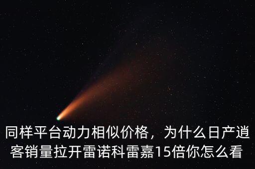 同樣平臺(tái)動(dòng)力相似價(jià)格，為什么日產(chǎn)逍客銷量拉開(kāi)雷諾科雷嘉15倍你怎么看