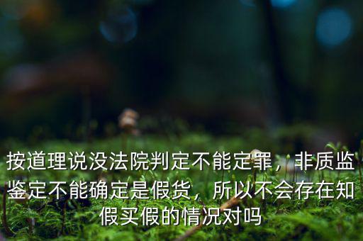 按道理說沒法院判定不能定罪，非質(zhì)監(jiān)鑒定不能確定是假貨，所以不會存在知假買假的情況對嗎