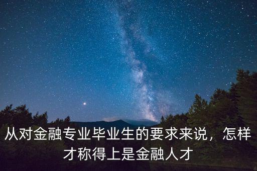 從對金融專業(yè)畢業(yè)生的要求來說，怎樣才稱得上是金融人才