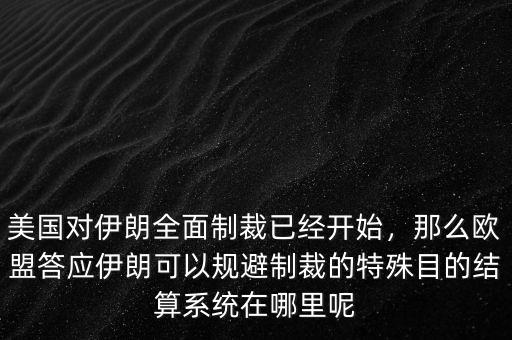 美國對伊朗全面制裁已經(jīng)開始，那么歐盟答應伊朗可以規(guī)避制裁的特殊目的結算系統(tǒng)在哪里呢