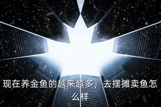 現(xiàn)在養(yǎng)金魚的越來越多，去擺攤賣魚怎么樣