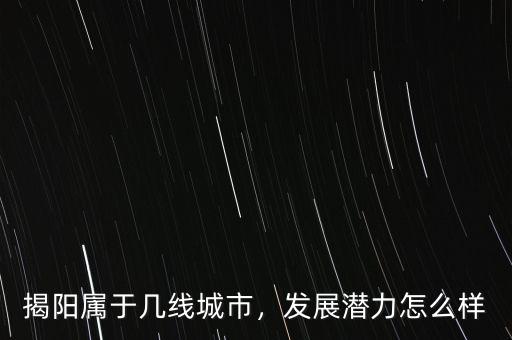 揭陽屬于幾線城市，發(fā)展?jié)摿υ趺礃? class=