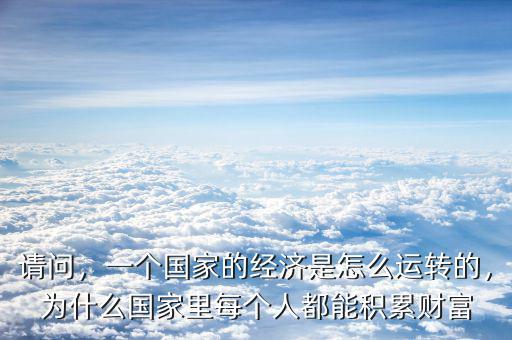 請(qǐng)問，一個(gè)國(guó)家的經(jīng)濟(jì)是怎么運(yùn)轉(zhuǎn)的，為什么國(guó)家里每個(gè)人都能積累財(cái)富