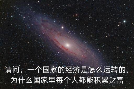 請問，一個國家的經(jīng)濟是怎么運轉(zhuǎn)的，為什么國家里每個人都能積累財富