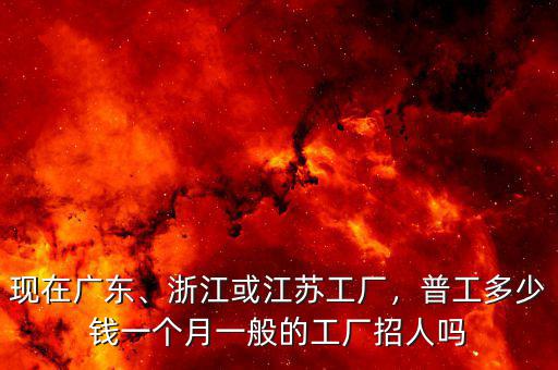現(xiàn)在廣東、浙江或江蘇工廠，普工多少錢一個月一般的工廠招人嗎