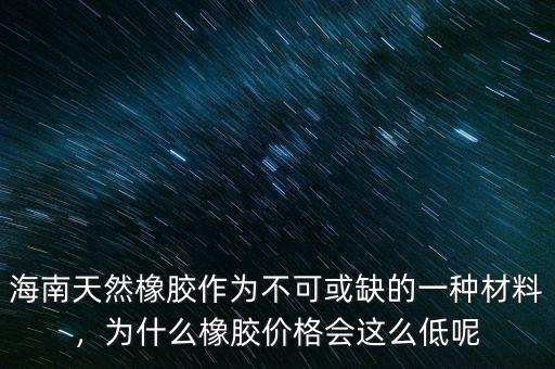海南天然橡膠作為不可或缺的一種材料，為什么橡膠價格會這么低呢