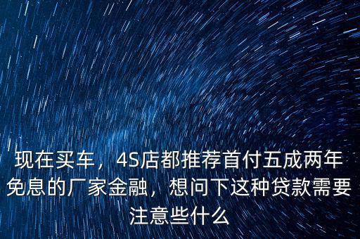 現(xiàn)在買車，4S店都推薦首付五成兩年免息的廠家金融，想問下這種貸款需要注意些什么