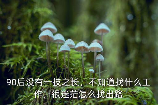 90后沒(méi)有一技之長(zhǎng)，不知道找什么工作，很迷茫怎么找出路