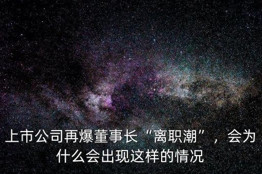上市公司再爆董事長“離職潮”，會為什么會出現(xiàn)這樣的情況