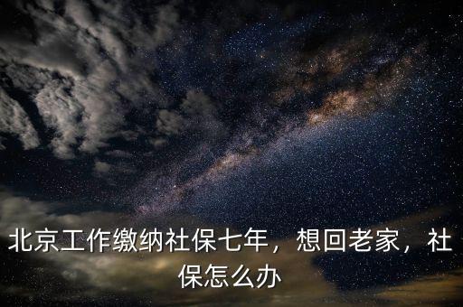 北京工作繳納社保七年，想回老家，社保怎么辦