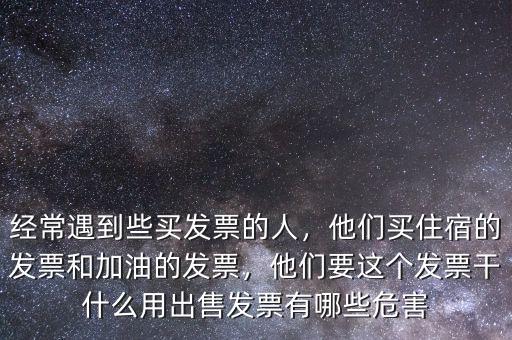 經常遇到些買發(fā)票的人，他們買住宿的發(fā)票和加油的發(fā)票，他們要這個發(fā)票干什么用出售發(fā)票有哪些危害