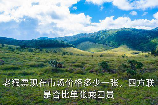 老猴票現(xiàn)在市場價格多少一張，四方聯(lián)是否比單張乘四貴