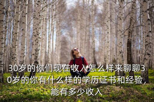 30歲的你們現(xiàn)在收入怎么樣來聊聊30歲的你有什么樣的學(xué)歷證書和經(jīng)驗(yàn)，能有多少收入