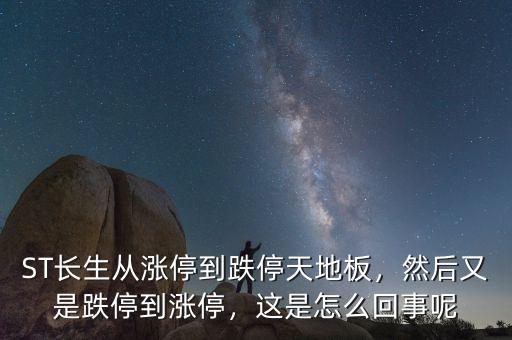 ST長生從漲停到跌停天地板，然后又是跌停到漲停，這是怎么回事呢