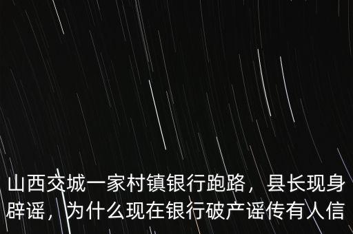 山西交城一家村鎮(zhèn)銀行跑路，縣長現(xiàn)身辟謠，為什么現(xiàn)在銀行破產(chǎn)謠傳有人信