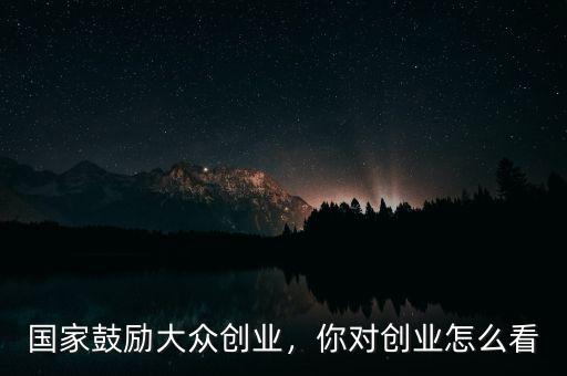 為什么要鼓勵(lì)大眾創(chuàng)業(yè),國家鼓勵(lì)大眾創(chuàng)業(yè)
