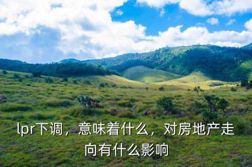 lpr下調(diào)，意味著什么，對房地產(chǎn)走向有什么影響
