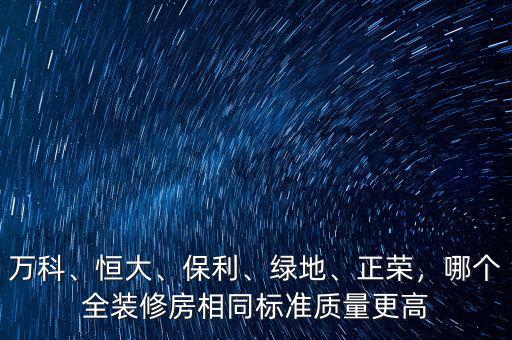 萬科、恒大、保利、綠地、正榮，哪個(gè)全裝修房相同標(biāo)準(zhǔn)質(zhì)量更高