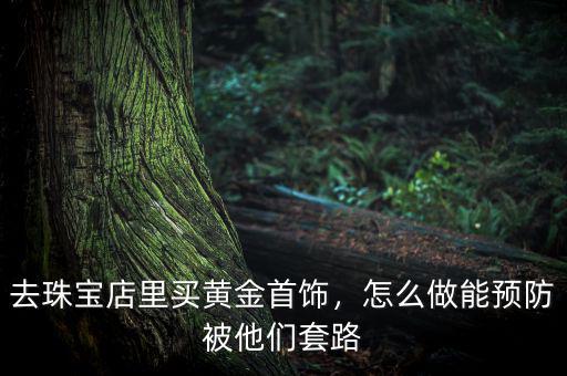 去珠寶店里買黃金首飾，怎么做能預防被他們套路