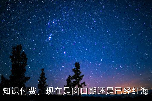 知識付費，現(xiàn)在是窗口期還是已經(jīng)紅海