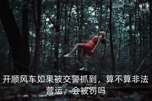 開順風(fēng)車如果被交警抓到，算不算非法營運(yùn)，會(huì)被罰嗎