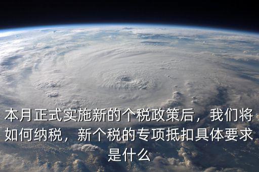 本月正式實施新的個稅政策后，我們將如何納稅，新個稅的專項抵扣具體要求是什么