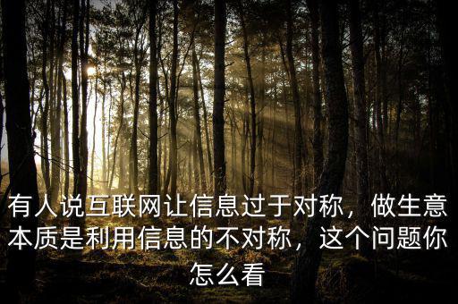 有人說互聯(lián)網(wǎng)讓信息過于對稱，做生意本質(zhì)是利用信息的不對稱，這個(gè)問題你怎么看