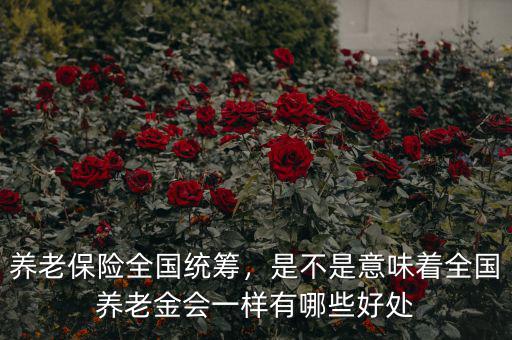 全國統(tǒng)籌后養(yǎng)老金能漲多少,養(yǎng)老保險全國統(tǒng)籌后