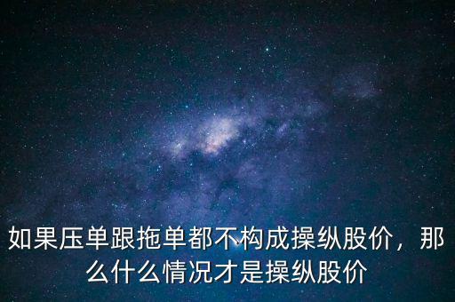 如果壓單跟拖單都不構成操縱股價，那么什么情況才是操縱股價