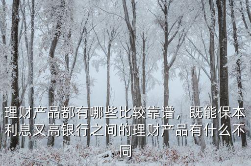 理財產(chǎn)品都有哪些比較靠譜，既能保本利息又高銀行之間的理財產(chǎn)品有什么不同
