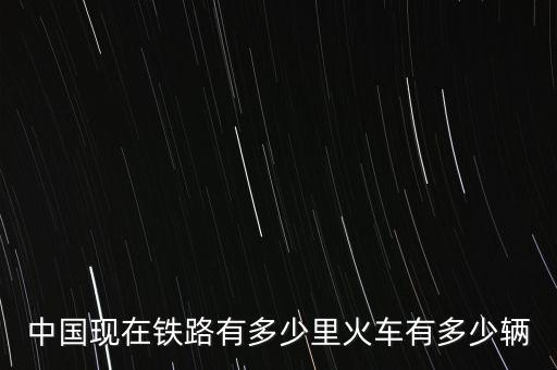 中國現(xiàn)在鐵路有多少里火車有多少輛