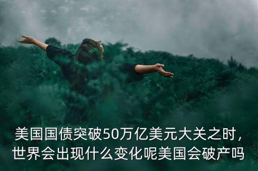 美國國債突破50萬億美元大關(guān)之時，世界會出現(xiàn)什么變化呢美國會破產(chǎn)嗎