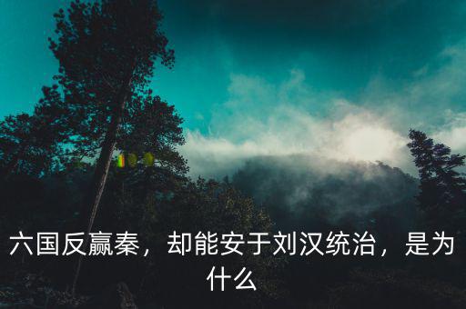 六國反贏秦，卻能安于劉漢統(tǒng)治，是為什么