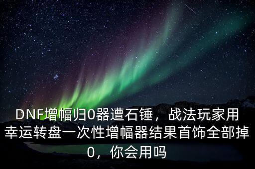 DNF增幅歸0器遭石錘，戰(zhàn)法玩家用幸運轉盤一次性增幅器結果首飾全部掉0，你會用嗎
